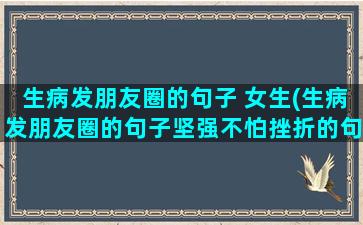 生病发朋友圈的句子 女生(生病发朋友圈的句子坚强不怕挫折的句子)